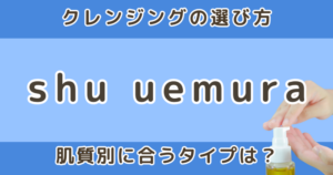 シュウ ウエムラ クレンジングの種類と違い｜ 肌質別に合うタイプを解説