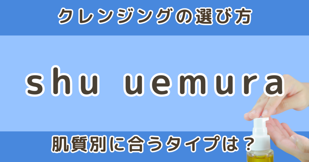 シュウ ウエムラ クレンジングの種類と違い｜ 肌質別に合うタイプを解説
