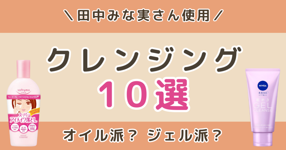 田中みな実のクレンジングおすすめ10選｜mt・KINS・ニベアも使ってる？オイルとジェルどっちがいい？