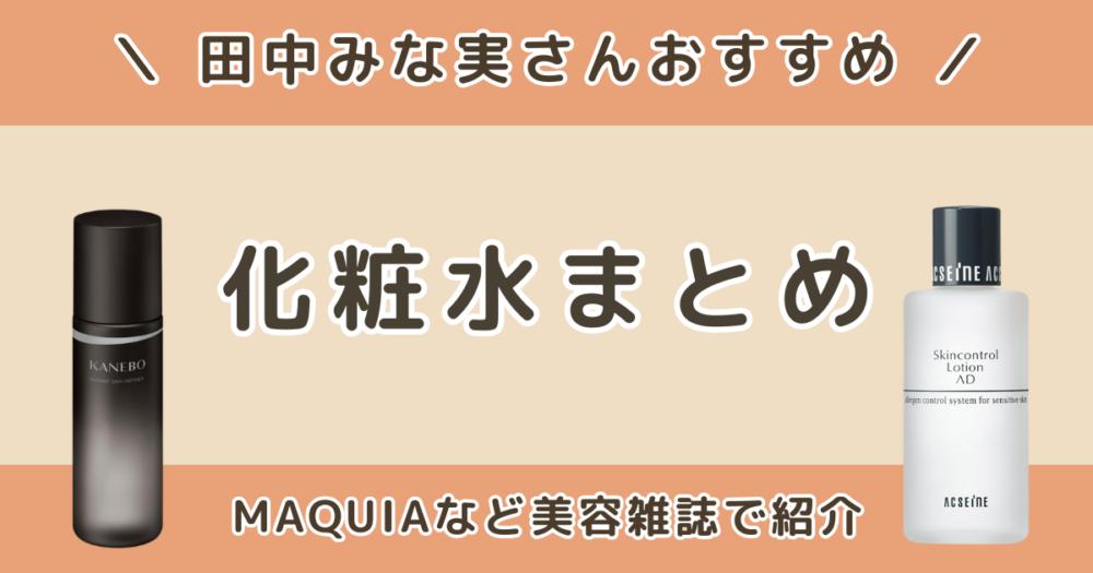 田中みな実が使っている化粧水は？MAQUIAなど美容雑誌で紹介された化粧水まとめ【目的別】