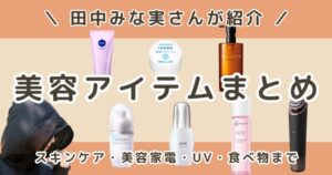 田中みな実が本当に使っていると話題の愛用品まとめ｜最新スキンケア・美顔器・UVまで総一覧