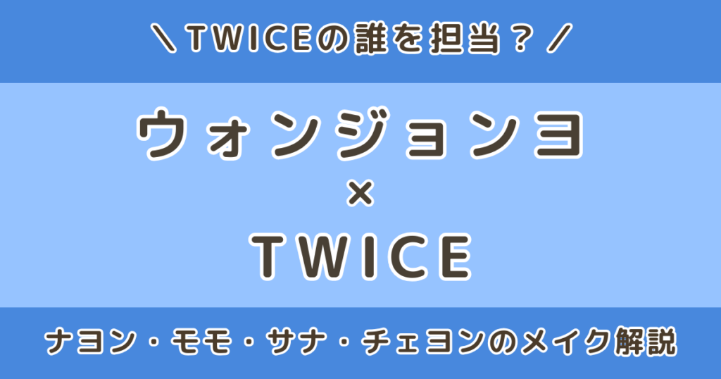ウォンジョンヨはTWICEの誰の担当？ナヨン・モモ・サナ・チェヨンなど担当メンバーのメイクを解説