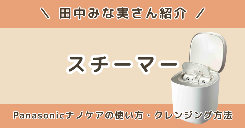 田中みな実のスチーマーはパナソニック？大理石ナノケアの使い方やクレンジング方法