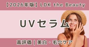 LDKで高評価だったUVセラムおすすめまとめ｜美白・毛穴ケア【2026年】
