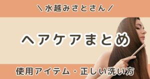 水越みさと｜ヘアケアルーティン！使用アイテムと正しい洗い方まとめ