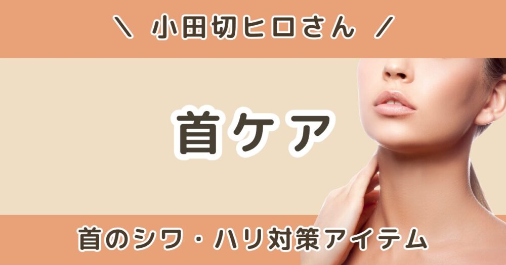 小田切ヒロが使ってる首ケアまとめ｜首のシワ・ハリ対策アイテムを紹介
